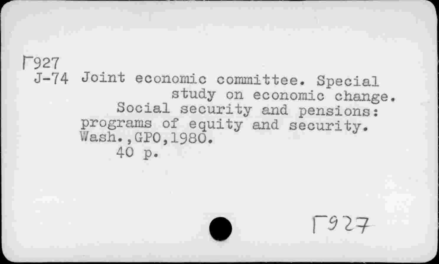 ﻿P927
J-74 Joint economic committee. Special study on economic change.
Social security and pensions: programs of equity and security. Wash.,GPO,1980.
40 p.
F5 27